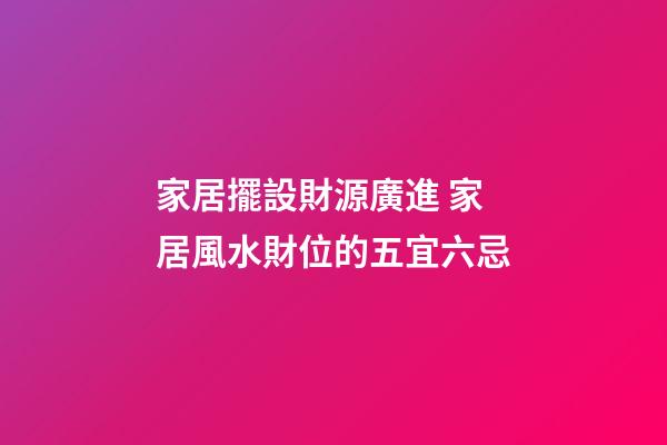 家居擺設財源廣進 家居風水財位的五宜六忌